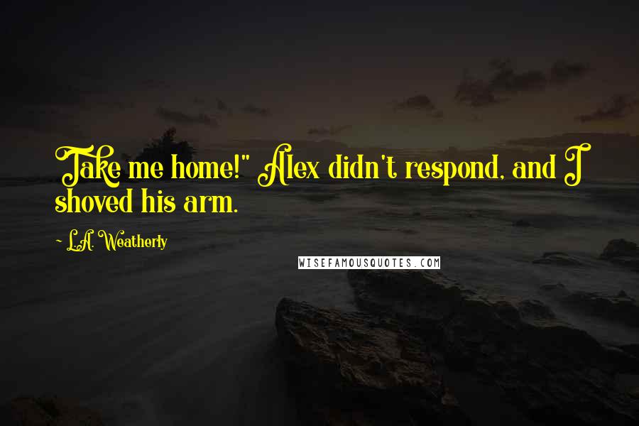 L.A. Weatherly Quotes: Take me home!" Alex didn't respond, and I shoved his arm.