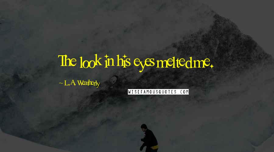 L.A. Weatherly Quotes: The look in his eyes melted me.