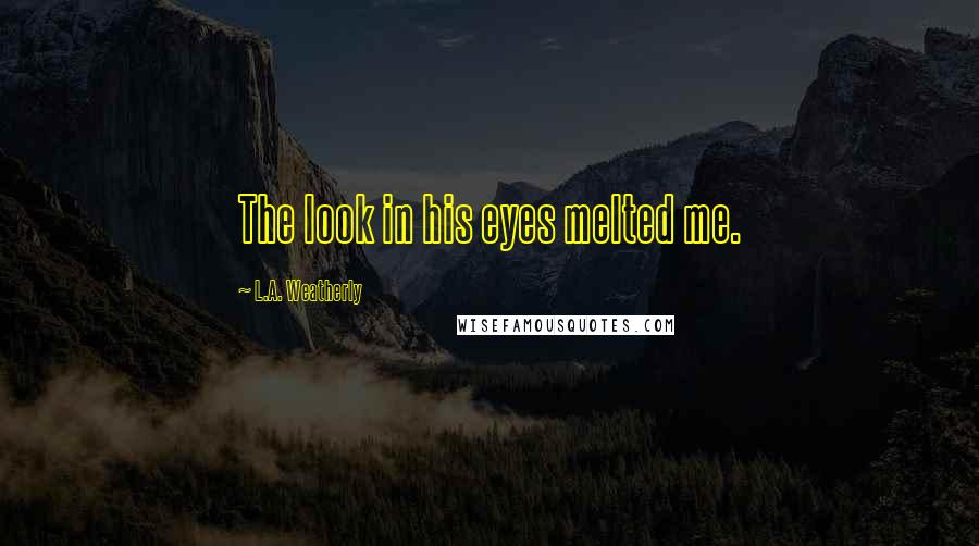 L.A. Weatherly Quotes: The look in his eyes melted me.
