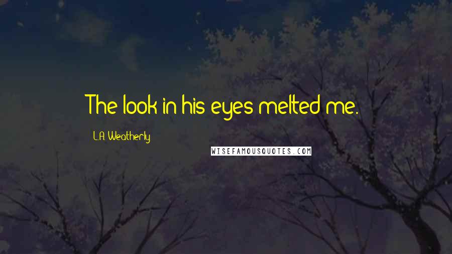 L.A. Weatherly Quotes: The look in his eyes melted me.