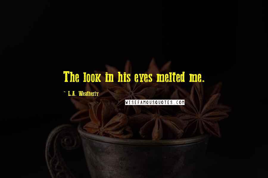 L.A. Weatherly Quotes: The look in his eyes melted me.