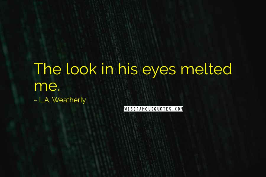 L.A. Weatherly Quotes: The look in his eyes melted me.