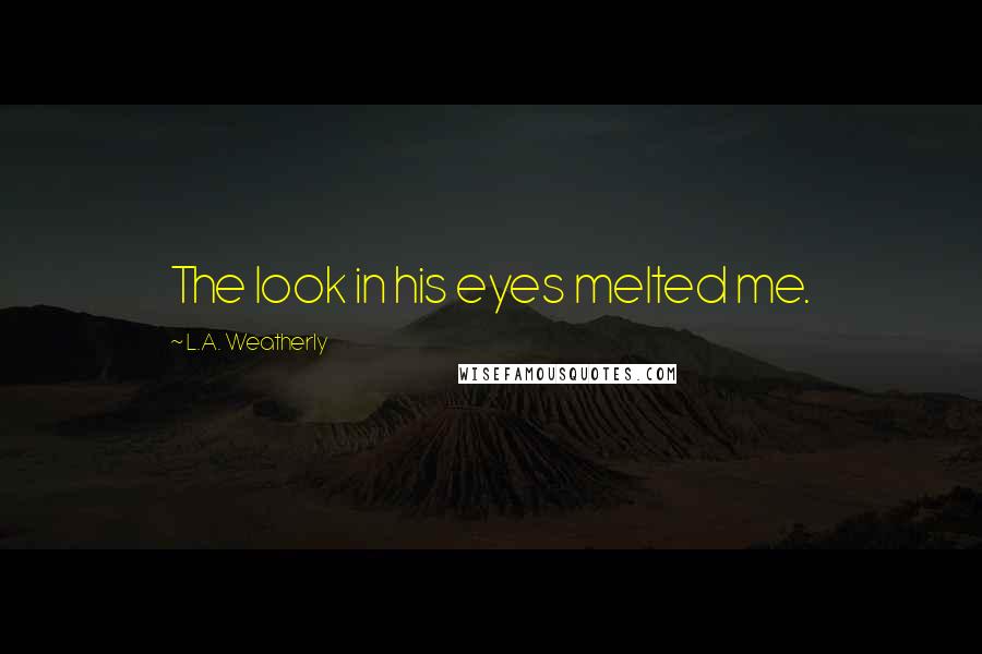 L.A. Weatherly Quotes: The look in his eyes melted me.