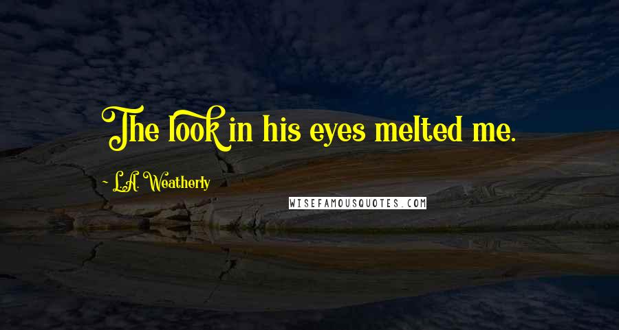 L.A. Weatherly Quotes: The look in his eyes melted me.