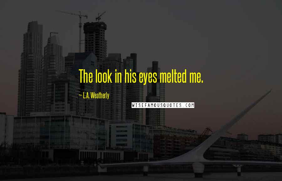 L.A. Weatherly Quotes: The look in his eyes melted me.