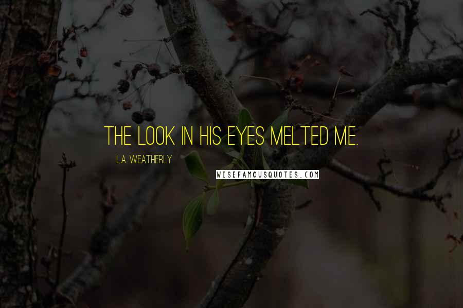 L.A. Weatherly Quotes: The look in his eyes melted me.
