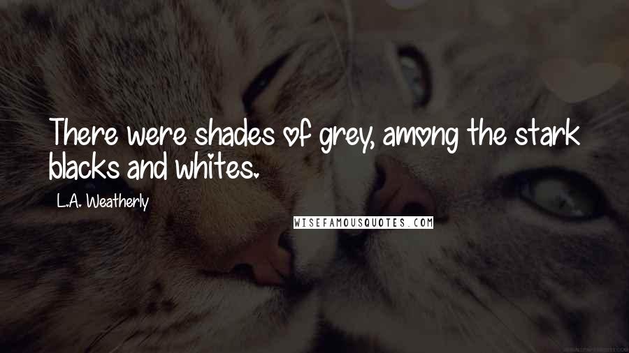 L.A. Weatherly Quotes: There were shades of grey, among the stark blacks and whites.