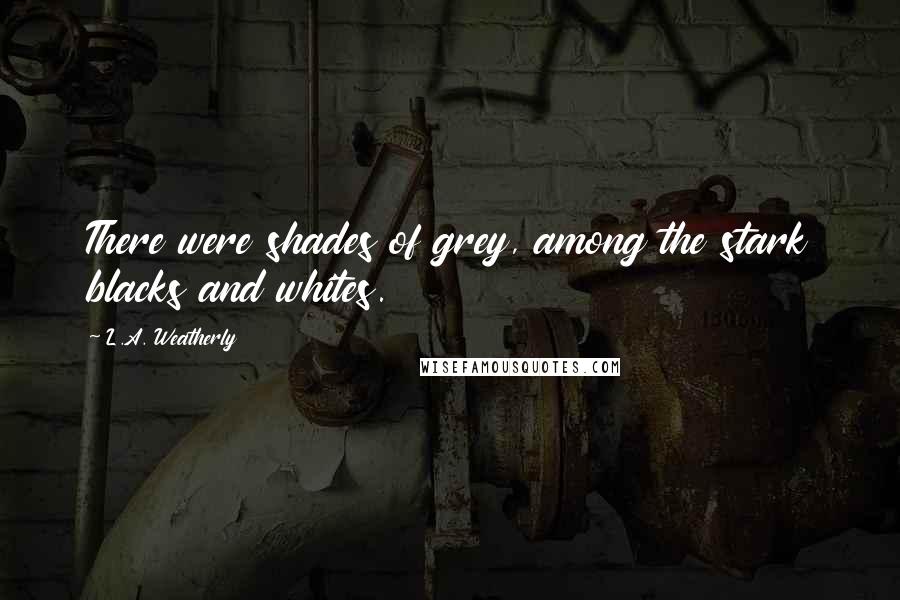 L.A. Weatherly Quotes: There were shades of grey, among the stark blacks and whites.