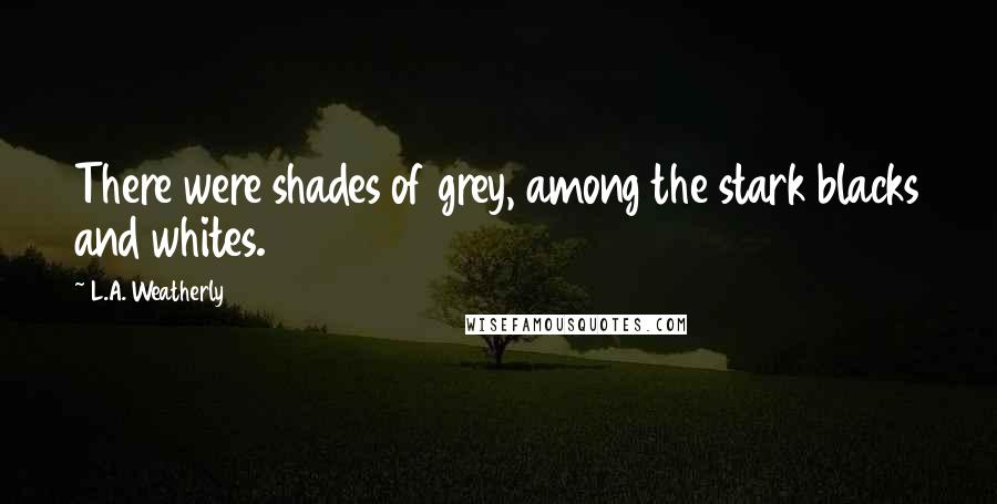 L.A. Weatherly Quotes: There were shades of grey, among the stark blacks and whites.