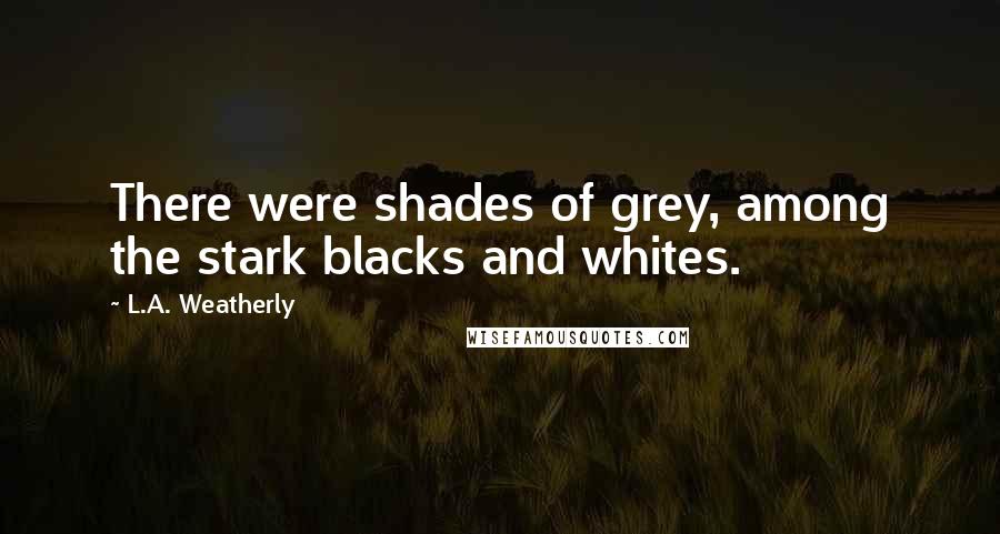 L.A. Weatherly Quotes: There were shades of grey, among the stark blacks and whites.