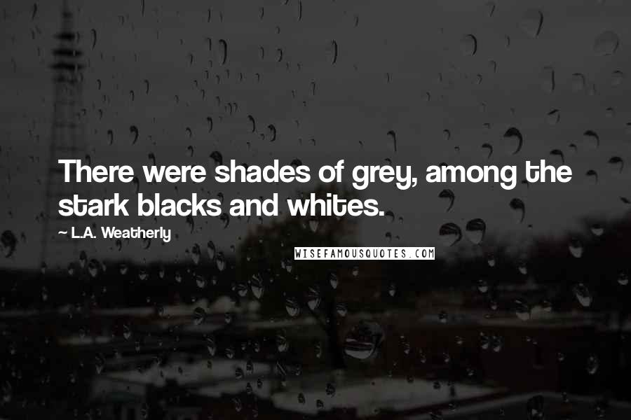 L.A. Weatherly Quotes: There were shades of grey, among the stark blacks and whites.