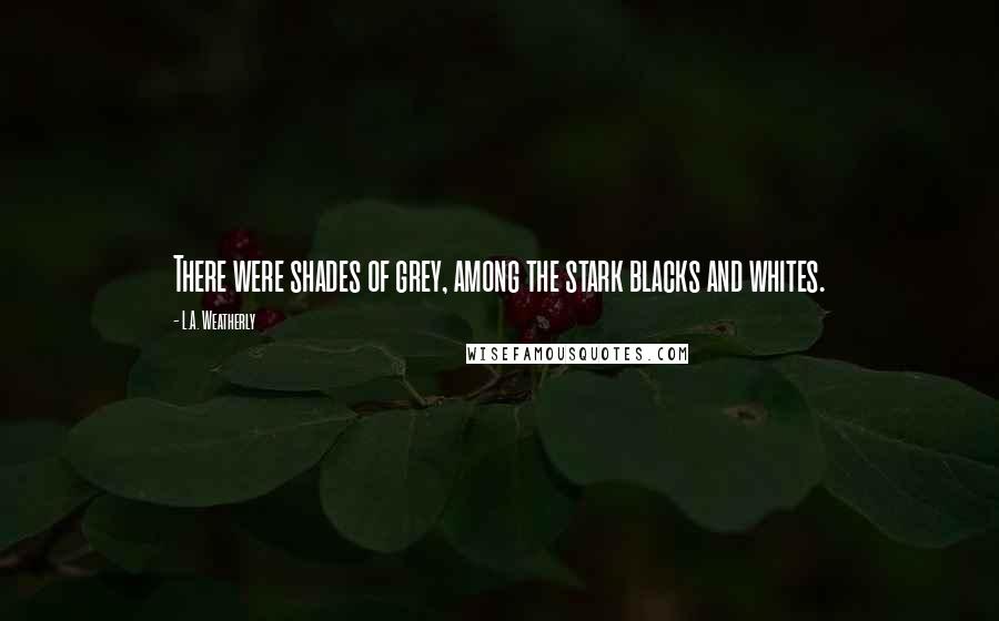 L.A. Weatherly Quotes: There were shades of grey, among the stark blacks and whites.