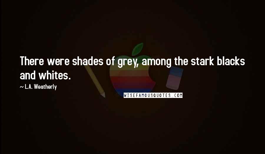 L.A. Weatherly Quotes: There were shades of grey, among the stark blacks and whites.