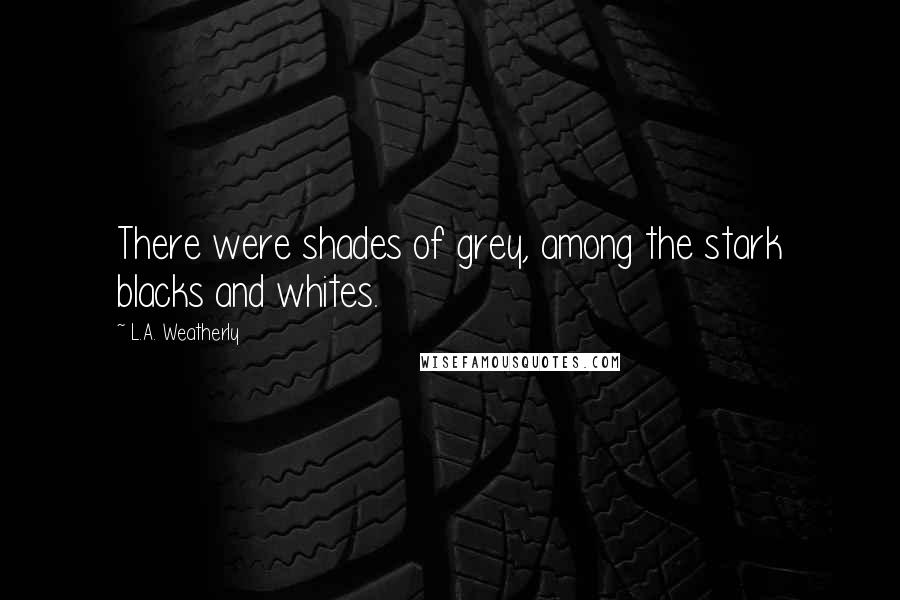 L.A. Weatherly Quotes: There were shades of grey, among the stark blacks and whites.