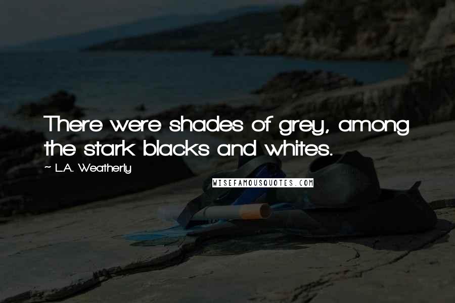 L.A. Weatherly Quotes: There were shades of grey, among the stark blacks and whites.