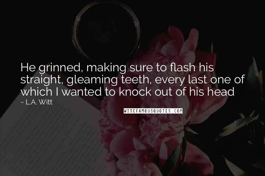 L.A. Witt Quotes: He grinned, making sure to flash his straight, gleaming teeth, every last one of which I wanted to knock out of his head