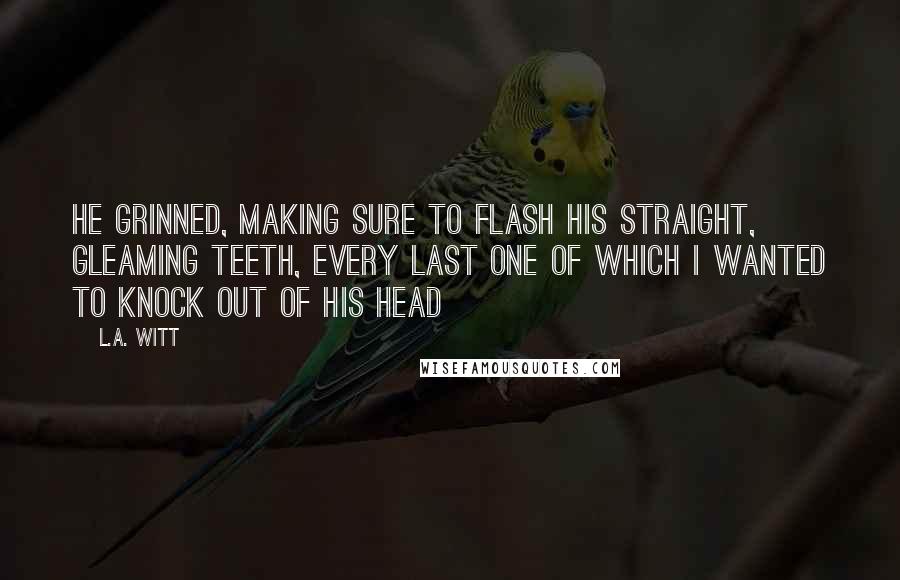 L.A. Witt Quotes: He grinned, making sure to flash his straight, gleaming teeth, every last one of which I wanted to knock out of his head