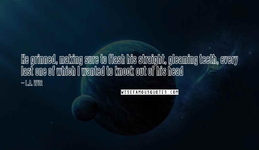 L.A. Witt Quotes: He grinned, making sure to flash his straight, gleaming teeth, every last one of which I wanted to knock out of his head