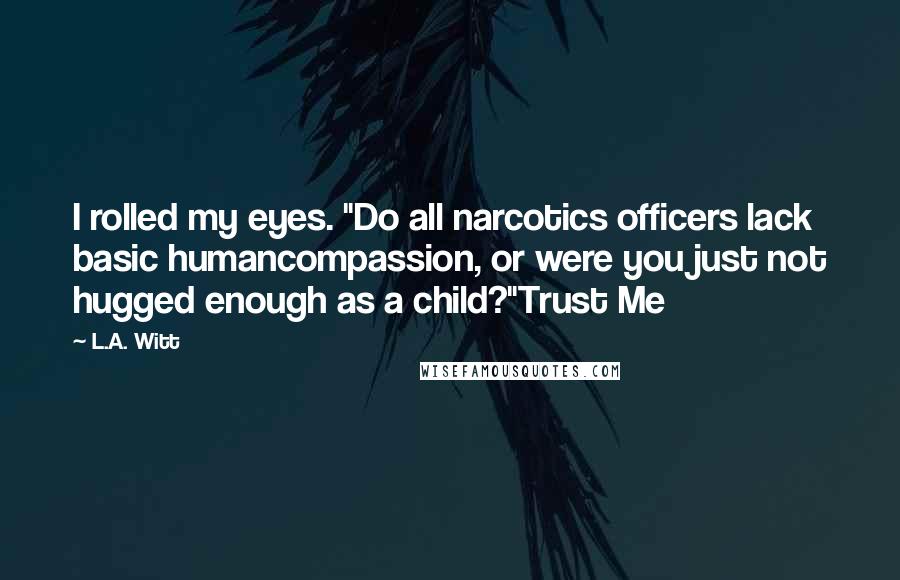 L.A. Witt Quotes: I rolled my eyes. "Do all narcotics officers lack basic humancompassion, or were you just not hugged enough as a child?"Trust Me