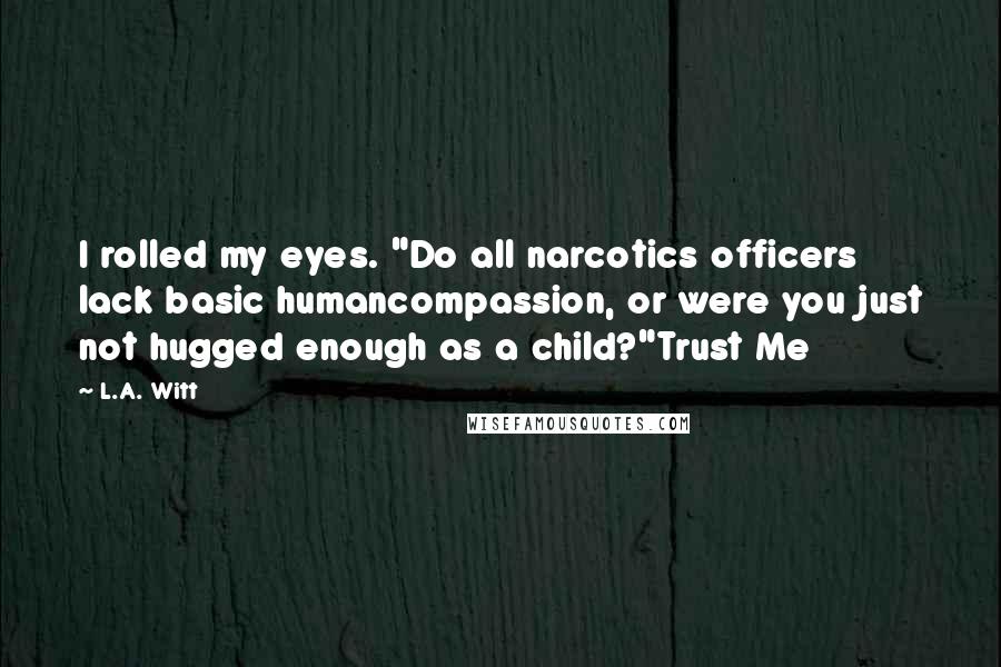 L.A. Witt Quotes: I rolled my eyes. "Do all narcotics officers lack basic humancompassion, or were you just not hugged enough as a child?"Trust Me