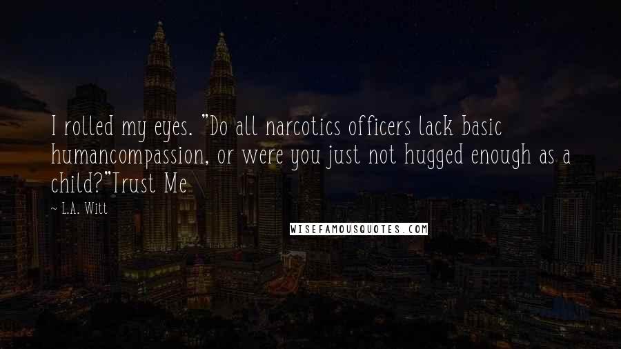 L.A. Witt Quotes: I rolled my eyes. "Do all narcotics officers lack basic humancompassion, or were you just not hugged enough as a child?"Trust Me