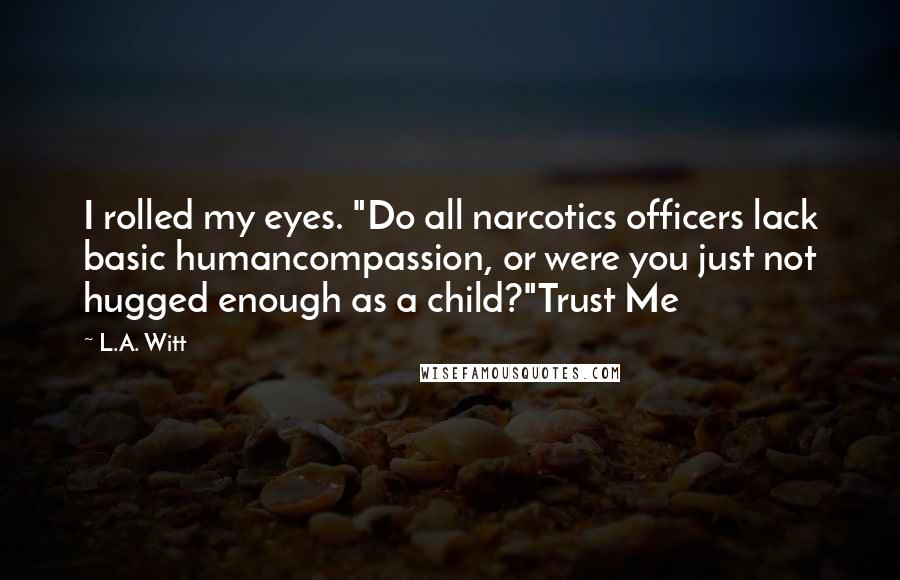 L.A. Witt Quotes: I rolled my eyes. "Do all narcotics officers lack basic humancompassion, or were you just not hugged enough as a child?"Trust Me
