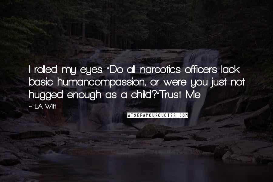 L.A. Witt Quotes: I rolled my eyes. "Do all narcotics officers lack basic humancompassion, or were you just not hugged enough as a child?"Trust Me