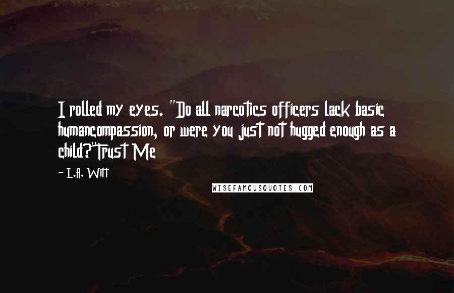 L.A. Witt Quotes: I rolled my eyes. "Do all narcotics officers lack basic humancompassion, or were you just not hugged enough as a child?"Trust Me