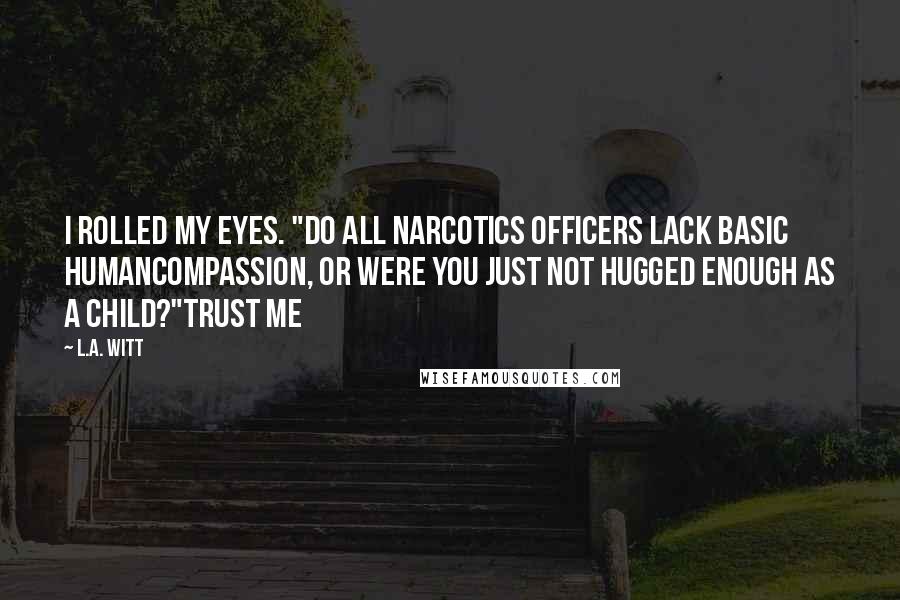 L.A. Witt Quotes: I rolled my eyes. "Do all narcotics officers lack basic humancompassion, or were you just not hugged enough as a child?"Trust Me