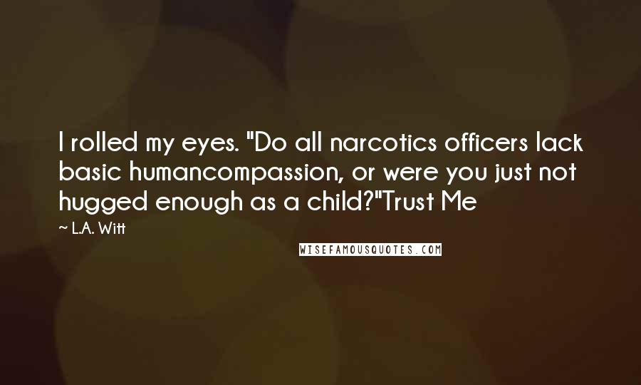 L.A. Witt Quotes: I rolled my eyes. "Do all narcotics officers lack basic humancompassion, or were you just not hugged enough as a child?"Trust Me