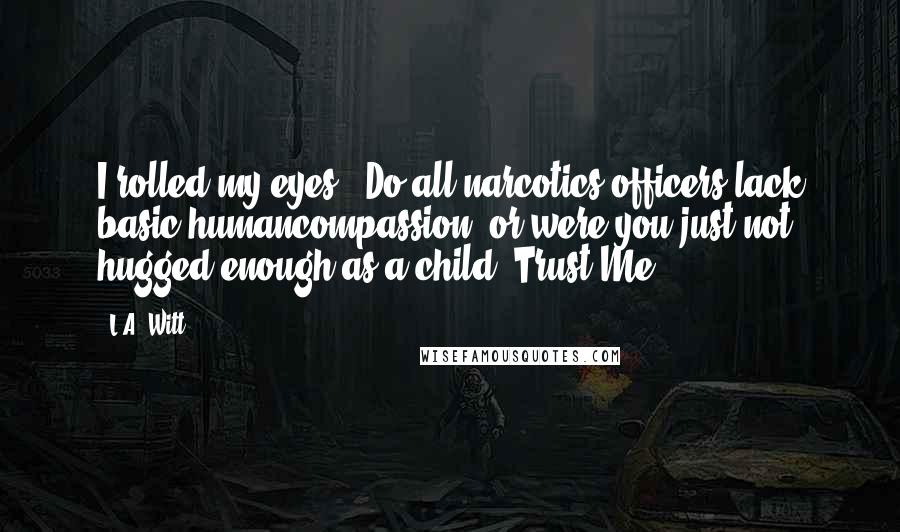 L.A. Witt Quotes: I rolled my eyes. "Do all narcotics officers lack basic humancompassion, or were you just not hugged enough as a child?"Trust Me
