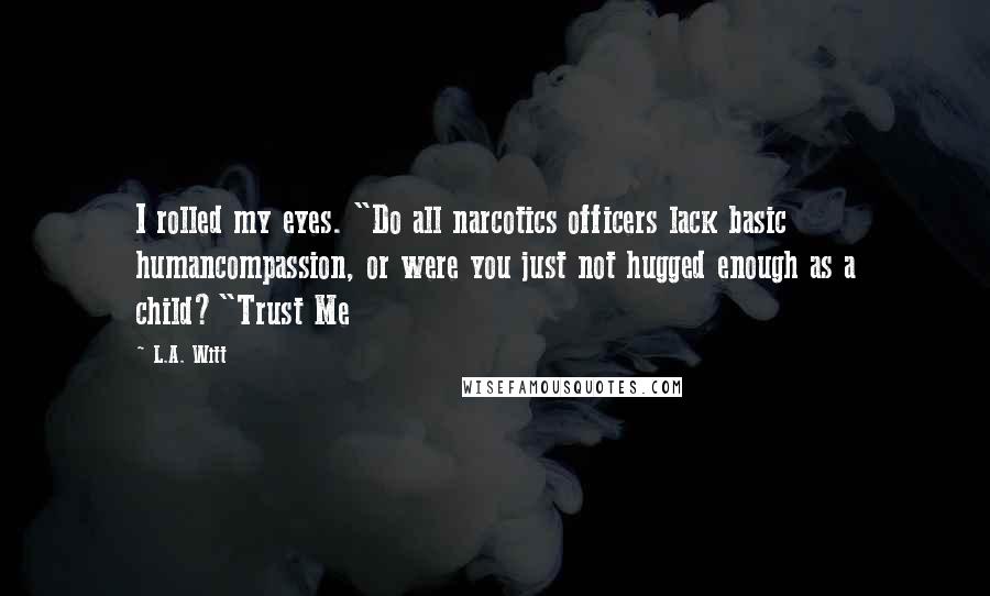 L.A. Witt Quotes: I rolled my eyes. "Do all narcotics officers lack basic humancompassion, or were you just not hugged enough as a child?"Trust Me