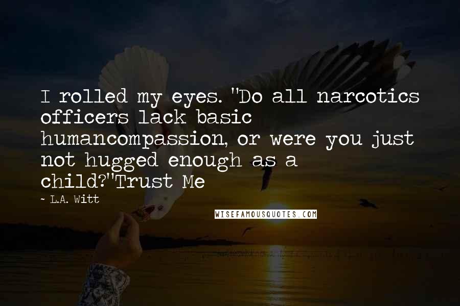 L.A. Witt Quotes: I rolled my eyes. "Do all narcotics officers lack basic humancompassion, or were you just not hugged enough as a child?"Trust Me