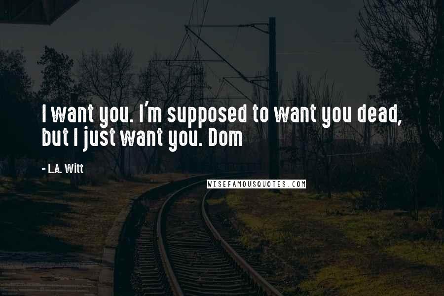 L.A. Witt Quotes: I want you. I'm supposed to want you dead, but I just want you. Dom