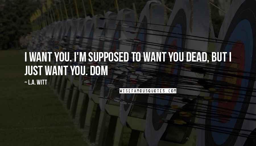 L.A. Witt Quotes: I want you. I'm supposed to want you dead, but I just want you. Dom