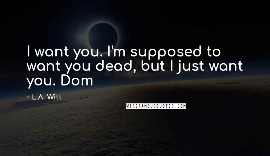 L.A. Witt Quotes: I want you. I'm supposed to want you dead, but I just want you. Dom