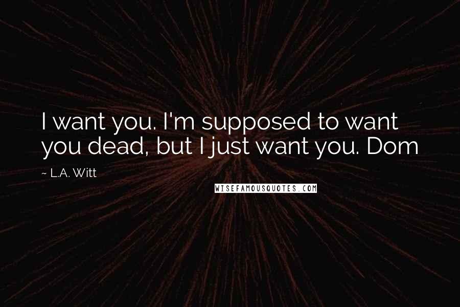 L.A. Witt Quotes: I want you. I'm supposed to want you dead, but I just want you. Dom