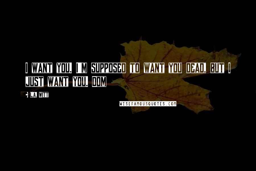 L.A. Witt Quotes: I want you. I'm supposed to want you dead, but I just want you. Dom