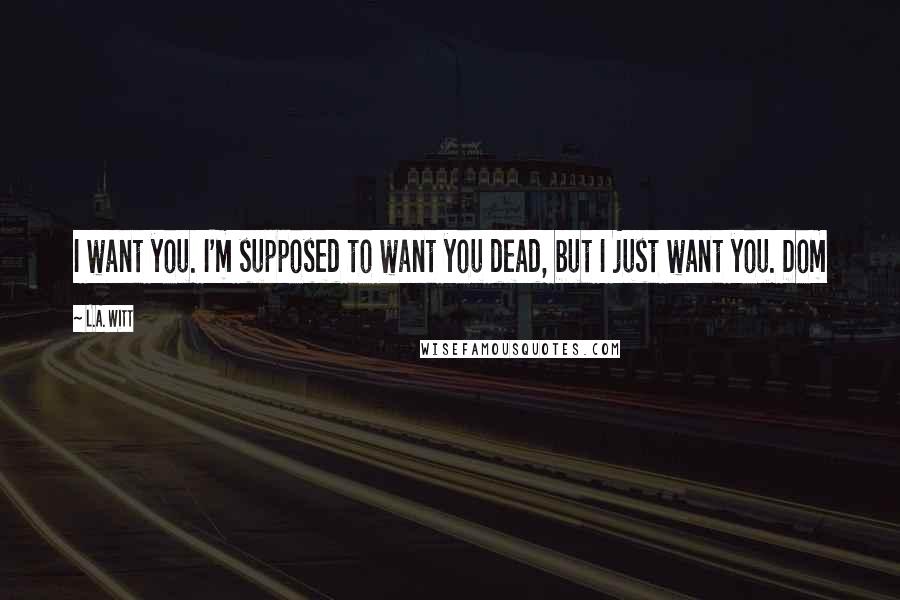 L.A. Witt Quotes: I want you. I'm supposed to want you dead, but I just want you. Dom