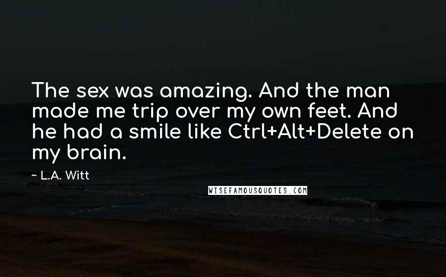L.A. Witt Quotes: The sex was amazing. And the man made me trip over my own feet. And he had a smile like Ctrl+Alt+Delete on my brain.