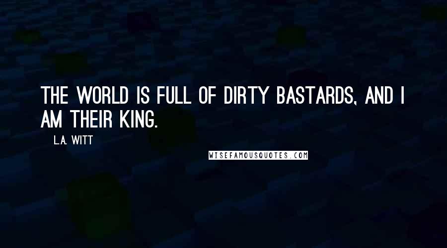 L.A. Witt Quotes: The world is full of dirty bastards, and I am their king.