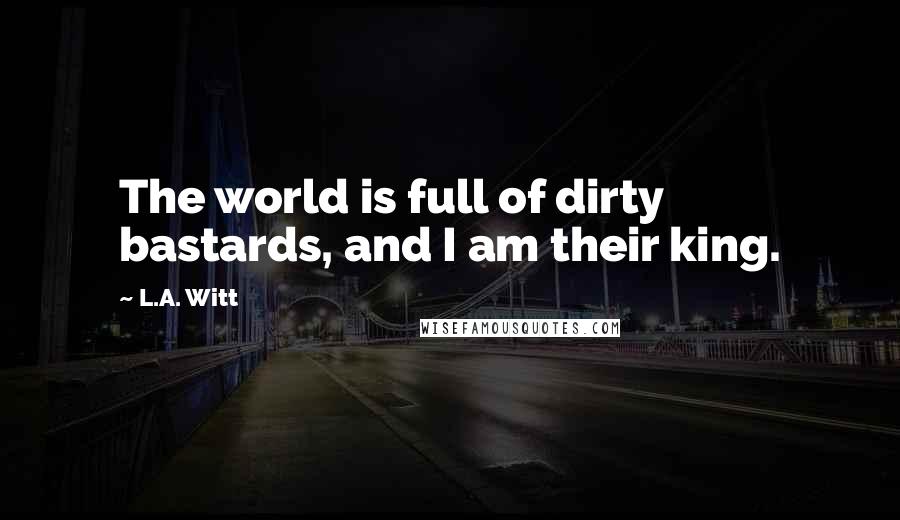 L.A. Witt Quotes: The world is full of dirty bastards, and I am their king.