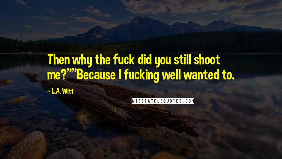 L.A. Witt Quotes: Then why the fuck did you still shoot me?""Because I fucking well wanted to.