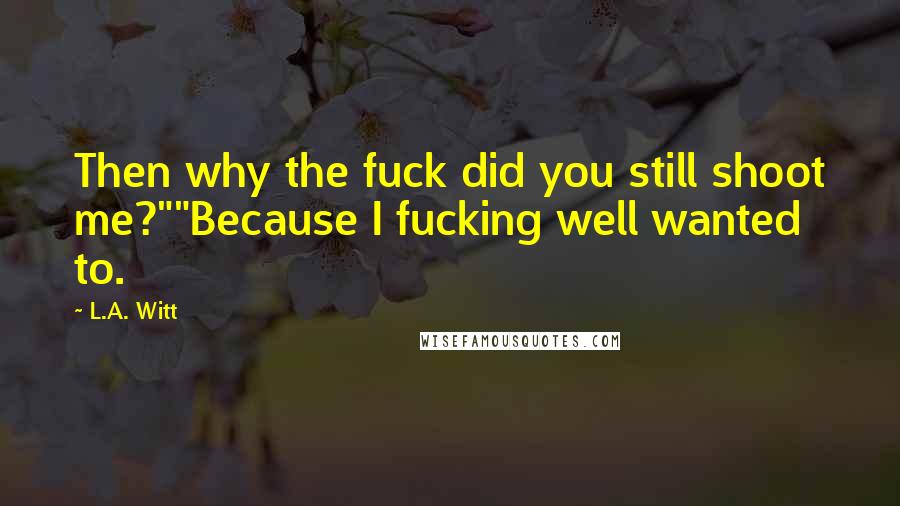 L.A. Witt Quotes: Then why the fuck did you still shoot me?""Because I fucking well wanted to.