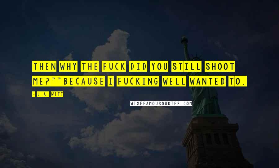 L.A. Witt Quotes: Then why the fuck did you still shoot me?""Because I fucking well wanted to.