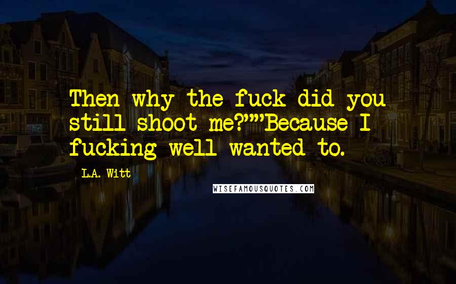 L.A. Witt Quotes: Then why the fuck did you still shoot me?""Because I fucking well wanted to.