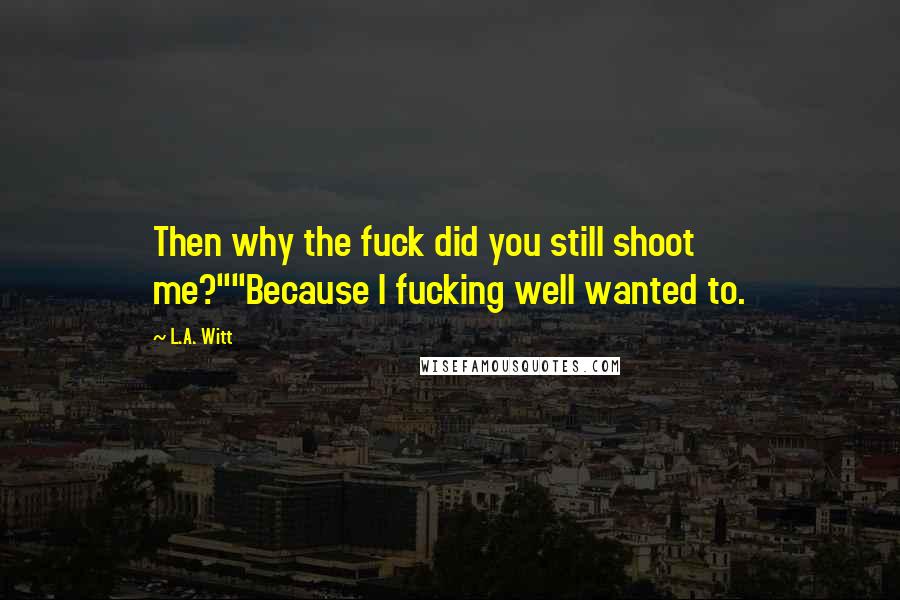 L.A. Witt Quotes: Then why the fuck did you still shoot me?""Because I fucking well wanted to.