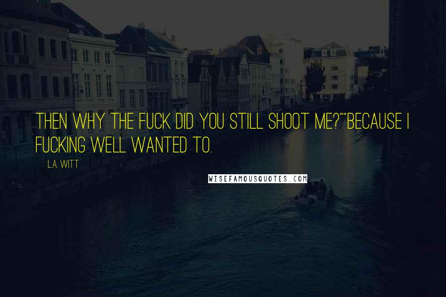 L.A. Witt Quotes: Then why the fuck did you still shoot me?""Because I fucking well wanted to.