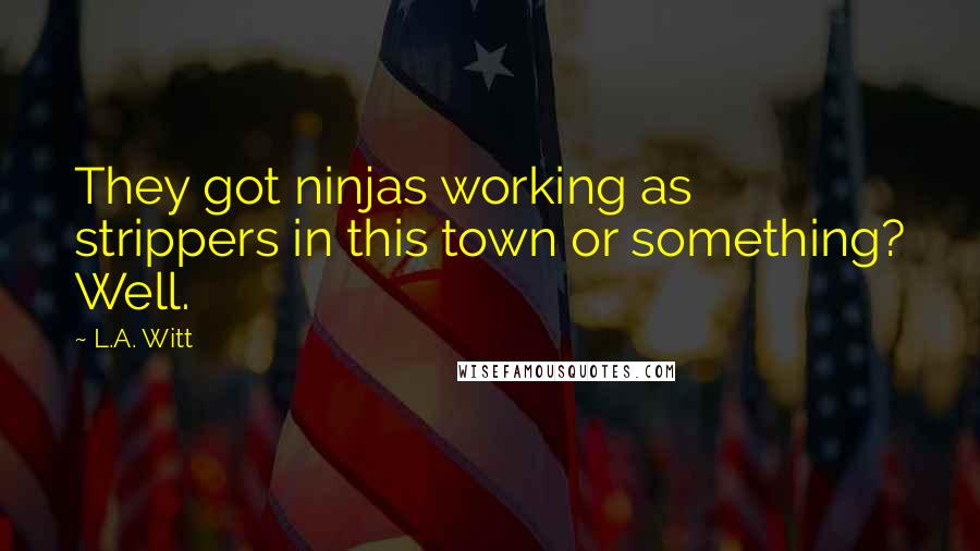 L.A. Witt Quotes: They got ninjas working as strippers in this town or something? Well.