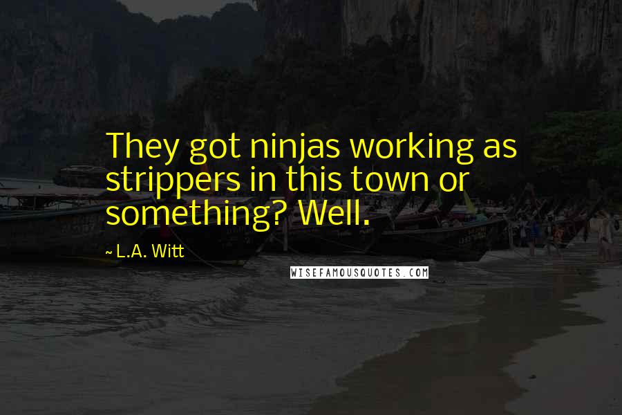 L.A. Witt Quotes: They got ninjas working as strippers in this town or something? Well.